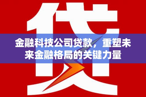 商州金融科技公司贷款，重塑未来金融格局的关键力量