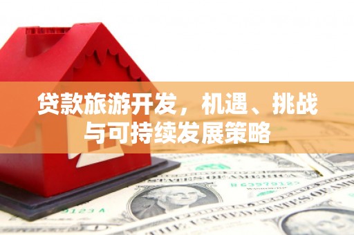 商州贷款旅游开发，机遇、挑战与可持续发展策略