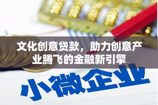 商州文化创意贷款，助力创意产业腾飞的金融新引擎