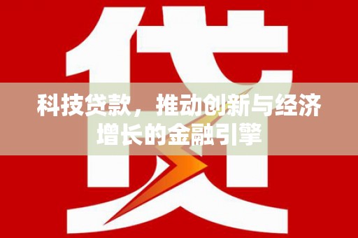 商州科技贷款，推动创新与经济增长的金融引擎
