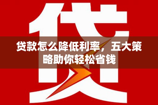 商州贷款怎么降低利率，五大策略助你轻松省钱