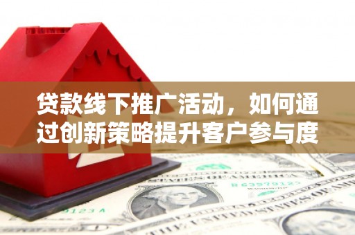 商州贷款线下推广活动，如何通过创新策略提升客户参与度