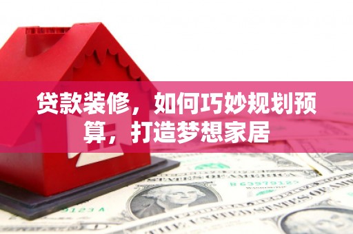 商州贷款装修，如何巧妙规划预算，打造梦想家居