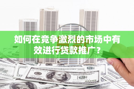 商州如何在竞争激烈的市场中有效进行贷款推广？
