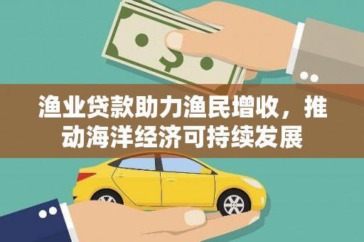 商州渔业贷款助力渔民增收，推动海洋经济可持续发展