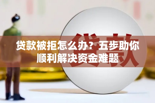 商州贷款被拒怎么办？五步助你顺利解决资金难题