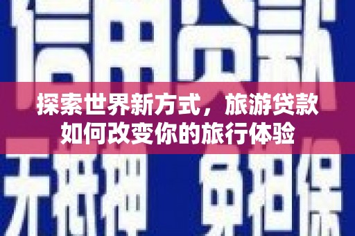 商州探索世界新方式，旅游贷款如何改变你的旅行体验