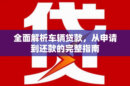 商州全面解析车辆贷款，从申请到还款的完整指南