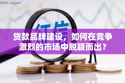商州贷款品牌建设，如何在竞争激烈的市场中脱颖而出？