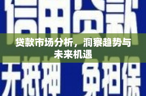 商州贷款市场分析，洞察趋势与未来机遇