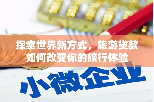 商州探索世界新方式，旅游贷款如何改变你的旅行体验