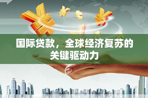 商州国际贷款，全球经济复苏的关键驱动力