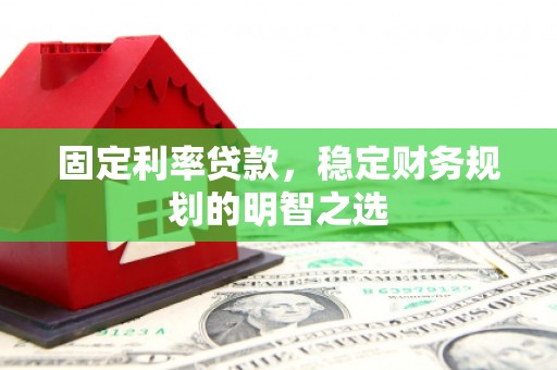 商州固定利率贷款，稳定财务规划的明智之选