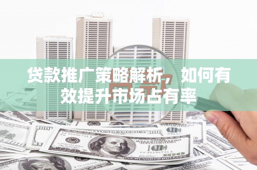 商州贷款推广策略解析，如何有效提升市场占有率