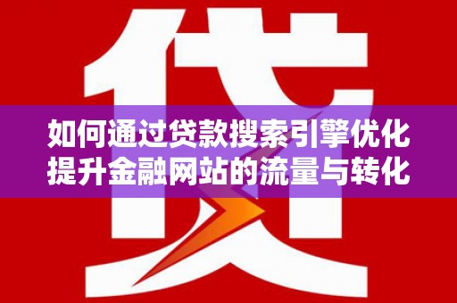 商州如何通过贷款搜索引擎优化提升金融网站的流量与转化率