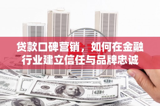 商州贷款口碑营销，如何在金融行业建立信任与品牌忠诚