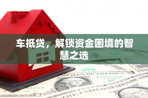 商州车抵贷，解锁资金困境的智慧之选