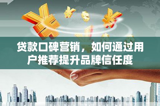 商州贷款口碑营销，如何通过用户推荐提升品牌信任度