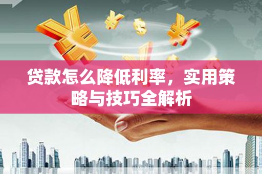 商州贷款怎么降低利率，实用策略与技巧全解析