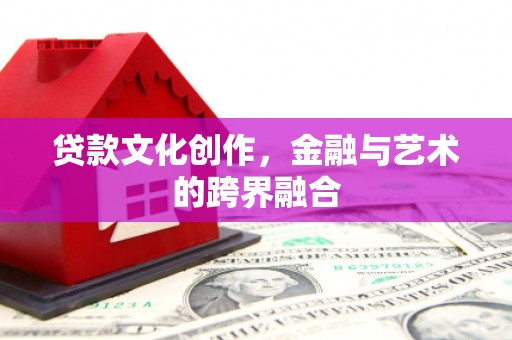 商州贷款文化创作，金融与艺术的跨界融合