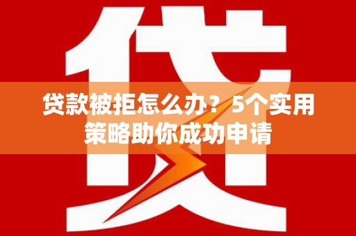 商州贷款被拒怎么办？5个实用策略助你成功申请
