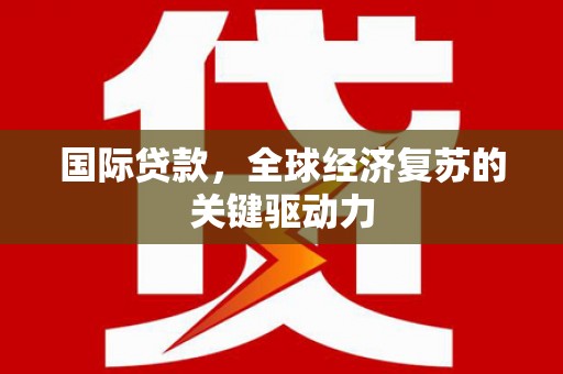 商州国际贷款，全球经济复苏的关键驱动力