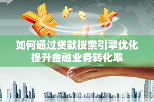 商州如何通过贷款搜索引擎优化提升金融业务转化率