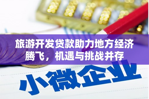商州旅游开发贷款助力地方经济腾飞，机遇与挑战并存