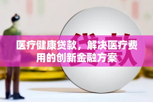 商州医疗健康贷款，解决医疗费用的创新金融方案