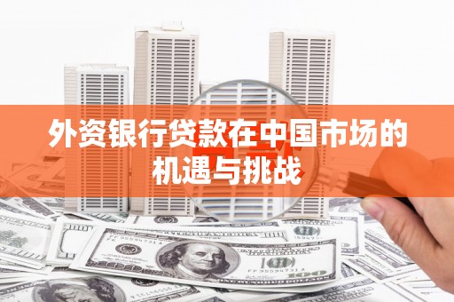 商州外资银行贷款在中国市场的机遇与挑战