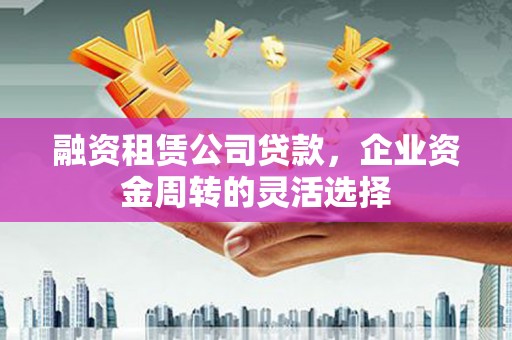 商州融资租赁公司贷款，企业资金周转的灵活选择