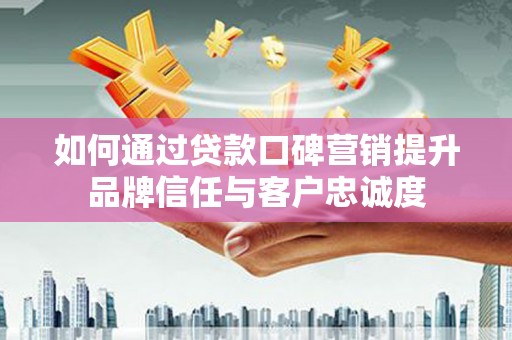 商州如何通过贷款口碑营销提升品牌信任与客户忠诚度
