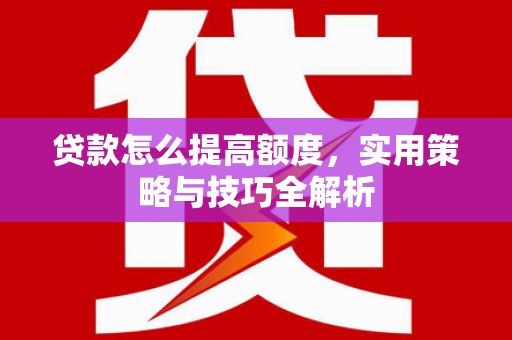 商州贷款怎么提高额度，实用策略与技巧全解析