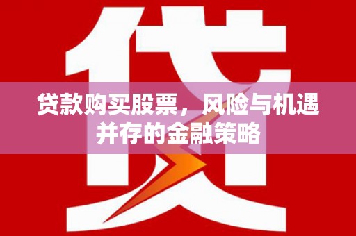 商州贷款购买股票，风险与机遇并存的金融策略