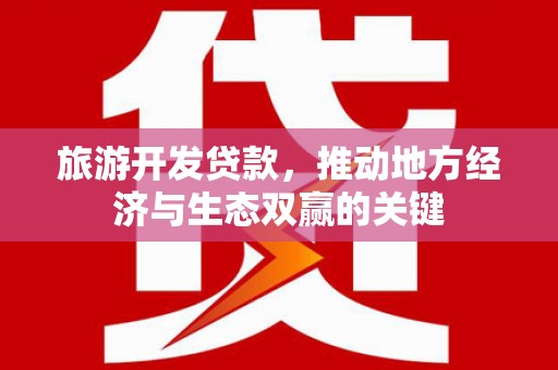 商州旅游开发贷款，推动地方经济与生态双赢的关键
