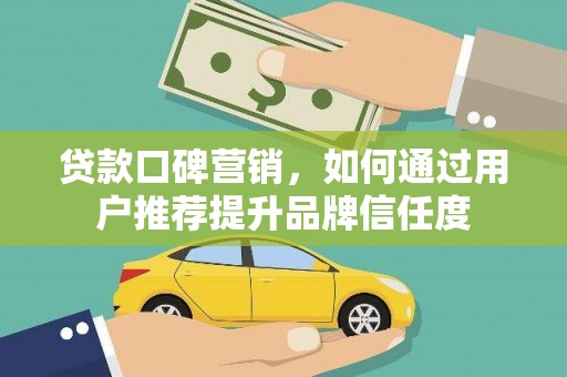 商州贷款口碑营销，如何通过用户推荐提升品牌信任度