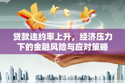 商州贷款违约率上升，经济压力下的金融风险与应对策略