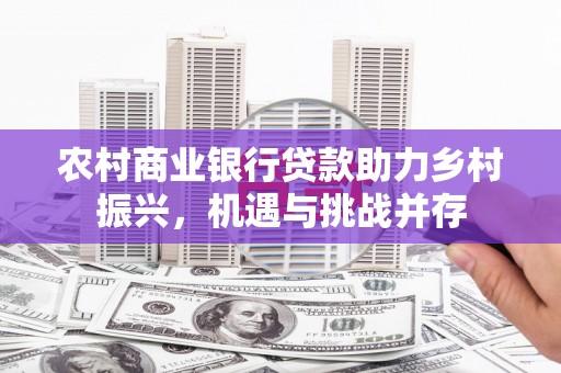 商州农村商业银行贷款助力乡村振兴，机遇与挑战并存