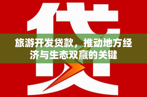 商州旅游开发贷款，推动地方经济与生态双赢的关键