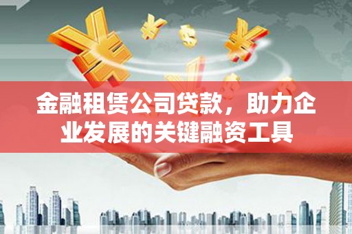 商州金融租赁公司贷款，助力企业发展的关键融资工具