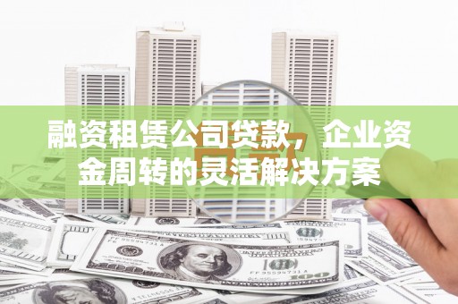 商州融资租赁公司贷款，企业资金周转的灵活解决方案