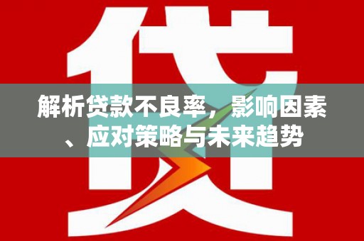 商州解析贷款不良率，影响因素、应对策略与未来趋势