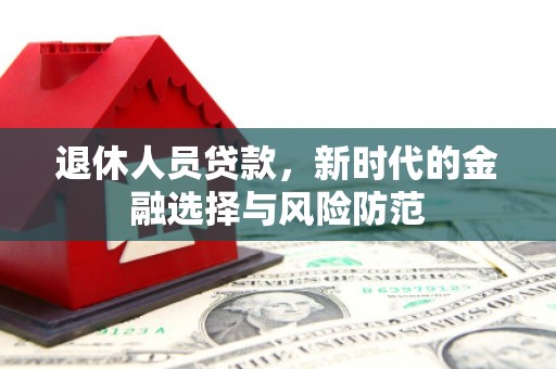商州退休人员贷款，新时代的金融选择与风险防范