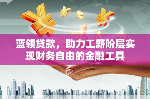 商州蓝领贷款，助力工薪阶层实现财务自由的金融工具