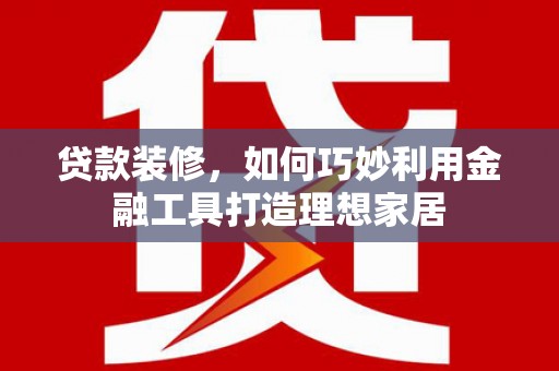 商州贷款装修，如何巧妙利用金融工具打造理想家居