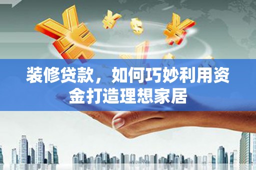 商州装修贷款，如何巧妙利用资金打造理想家居