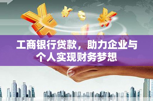 商州工商银行贷款，助力企业与个人实现财务梦想