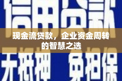 商州现金流贷款，企业资金周转的智慧之选
