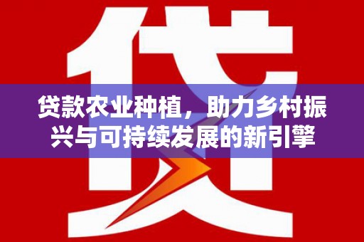 商州贷款农业种植，助力乡村振兴与可持续发展的新引擎