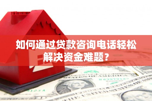 商州如何通过贷款咨询电话轻松解决资金难题？